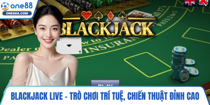 Blackjack live - Trò chơi trí tuệ, chiến thuật đỉnh cao