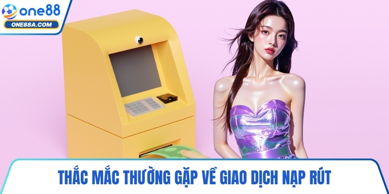 Thắc mắc thường gặp về giao dịch nạp rút